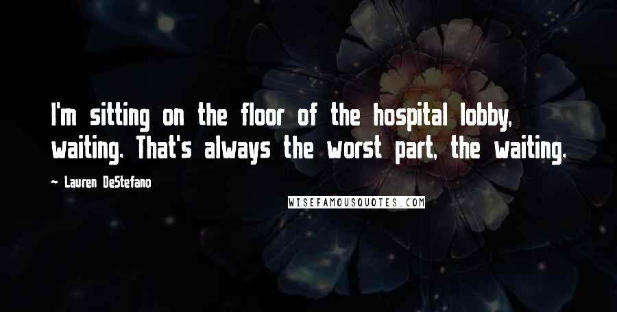 Lauren DeStefano Quotes: I'm sitting on the floor of the hospital lobby, waiting. That's always the worst part, the waiting.