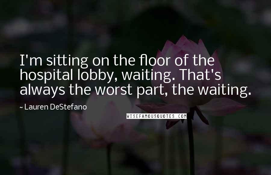 Lauren DeStefano Quotes: I'm sitting on the floor of the hospital lobby, waiting. That's always the worst part, the waiting.