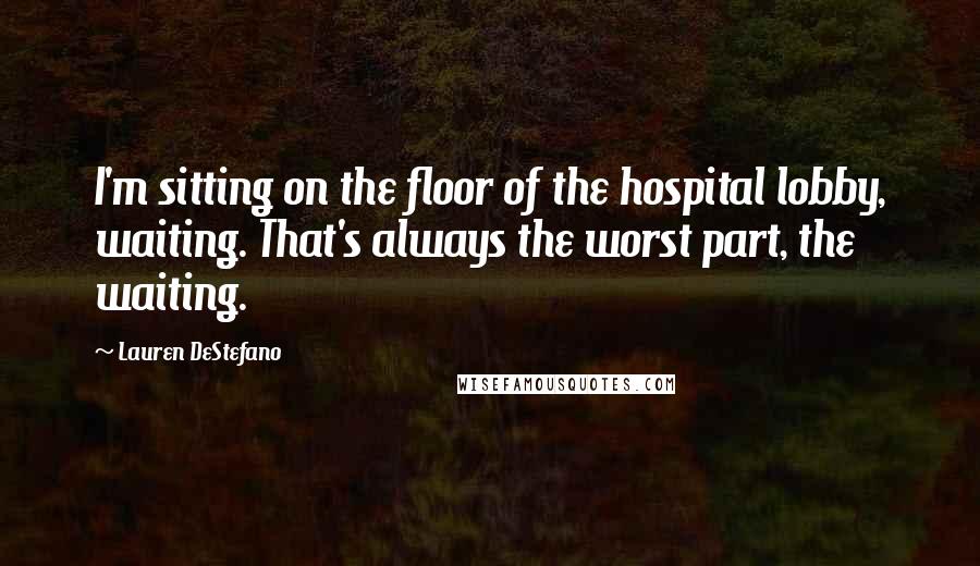 Lauren DeStefano Quotes: I'm sitting on the floor of the hospital lobby, waiting. That's always the worst part, the waiting.