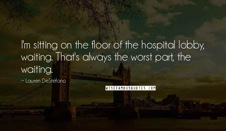Lauren DeStefano Quotes: I'm sitting on the floor of the hospital lobby, waiting. That's always the worst part, the waiting.