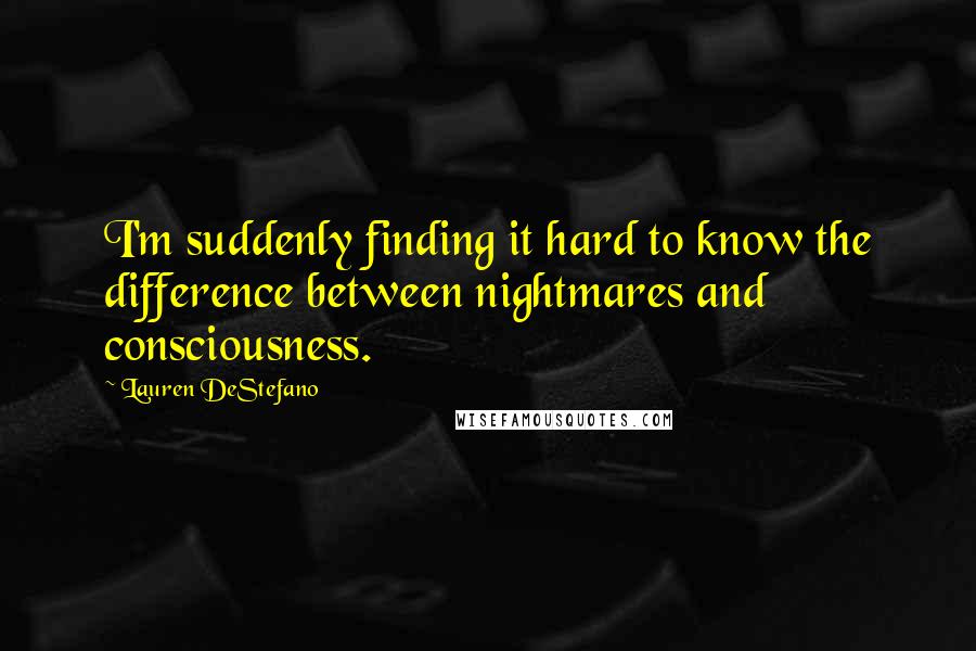 Lauren DeStefano Quotes: I'm suddenly finding it hard to know the difference between nightmares and consciousness.