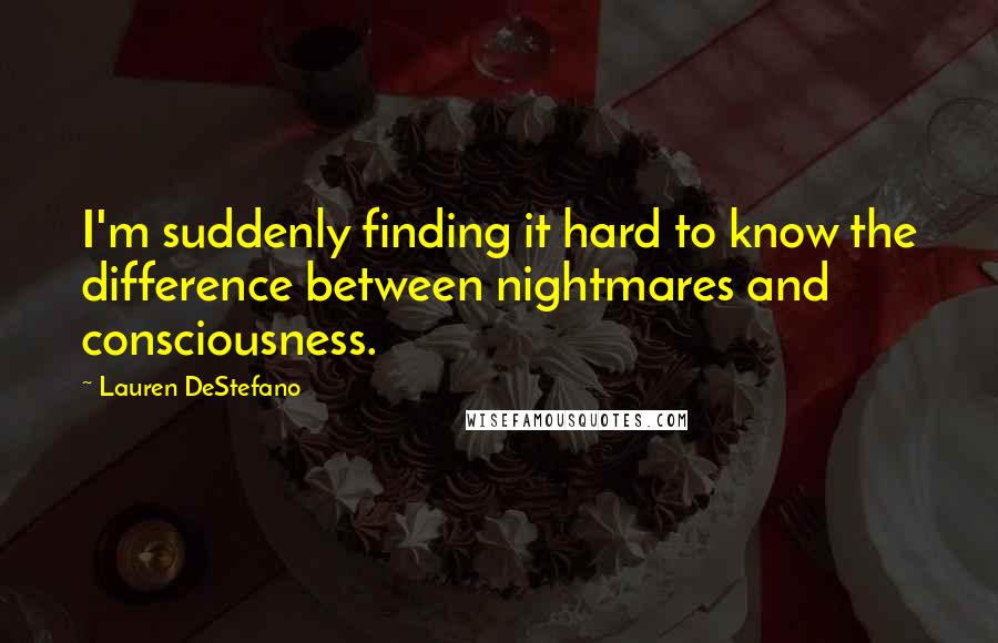 Lauren DeStefano Quotes: I'm suddenly finding it hard to know the difference between nightmares and consciousness.
