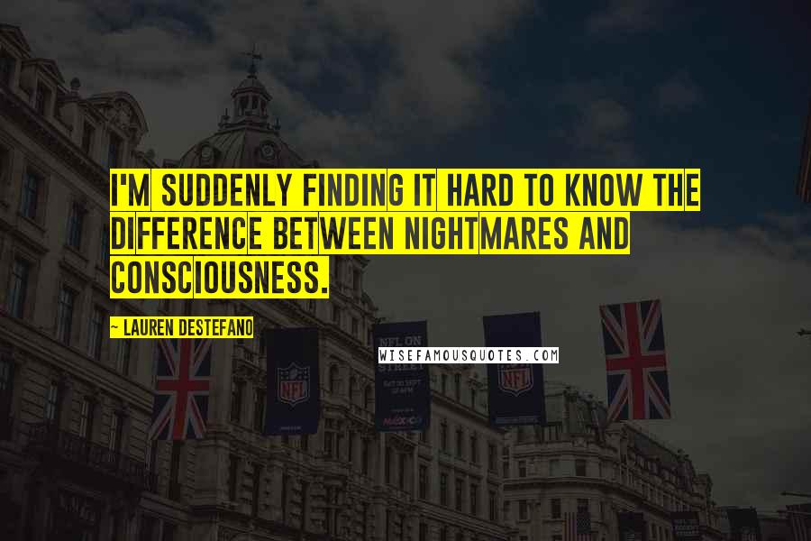 Lauren DeStefano Quotes: I'm suddenly finding it hard to know the difference between nightmares and consciousness.