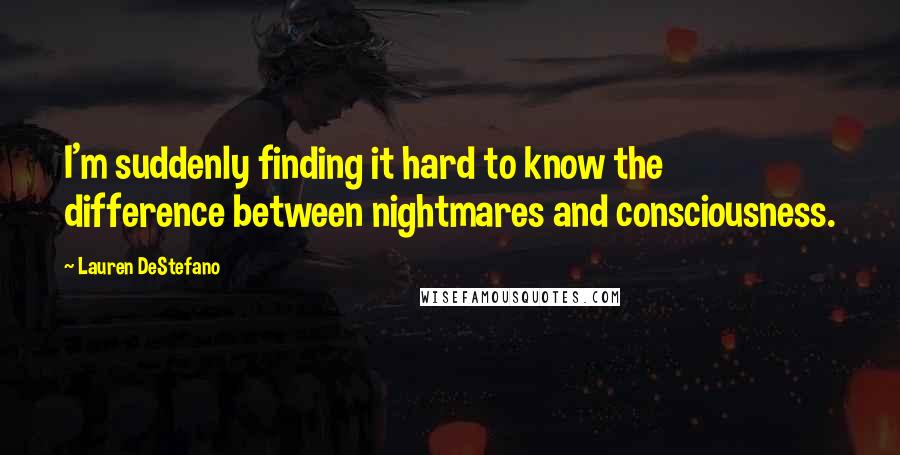 Lauren DeStefano Quotes: I'm suddenly finding it hard to know the difference between nightmares and consciousness.