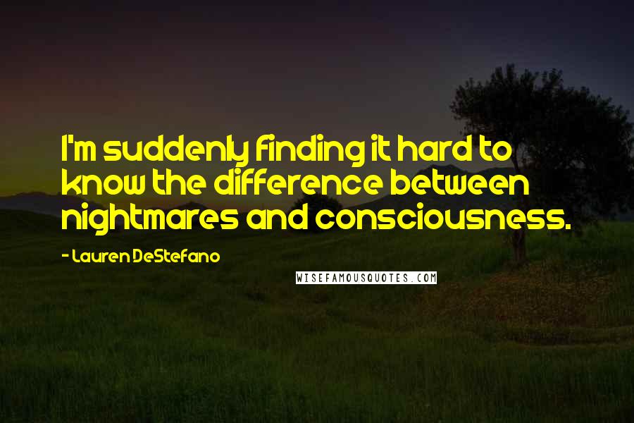 Lauren DeStefano Quotes: I'm suddenly finding it hard to know the difference between nightmares and consciousness.
