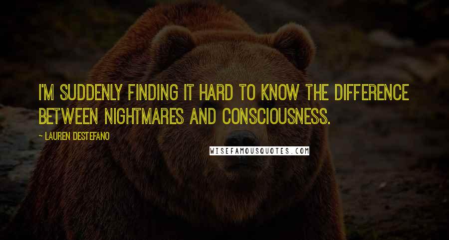 Lauren DeStefano Quotes: I'm suddenly finding it hard to know the difference between nightmares and consciousness.