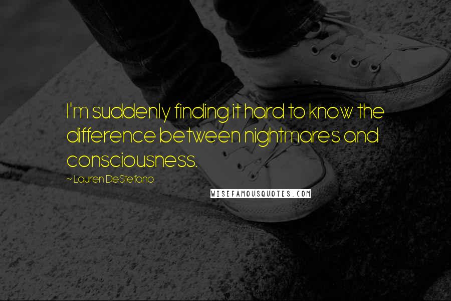 Lauren DeStefano Quotes: I'm suddenly finding it hard to know the difference between nightmares and consciousness.