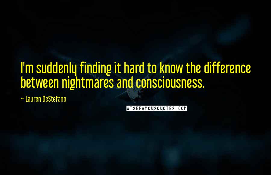 Lauren DeStefano Quotes: I'm suddenly finding it hard to know the difference between nightmares and consciousness.