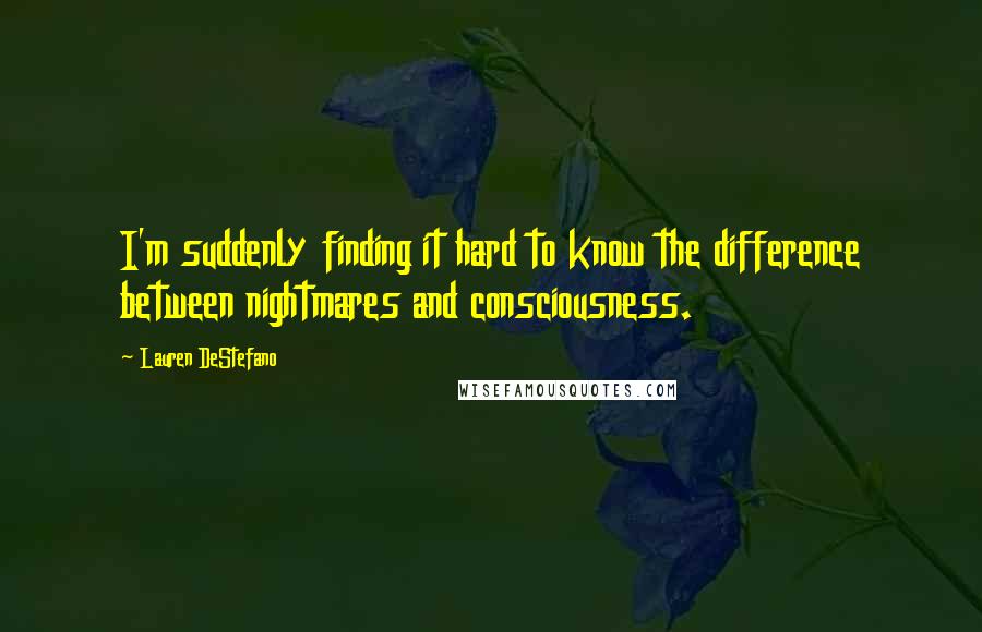 Lauren DeStefano Quotes: I'm suddenly finding it hard to know the difference between nightmares and consciousness.