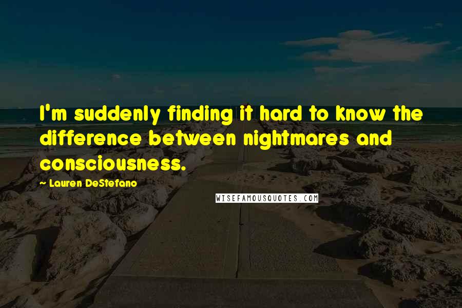 Lauren DeStefano Quotes: I'm suddenly finding it hard to know the difference between nightmares and consciousness.