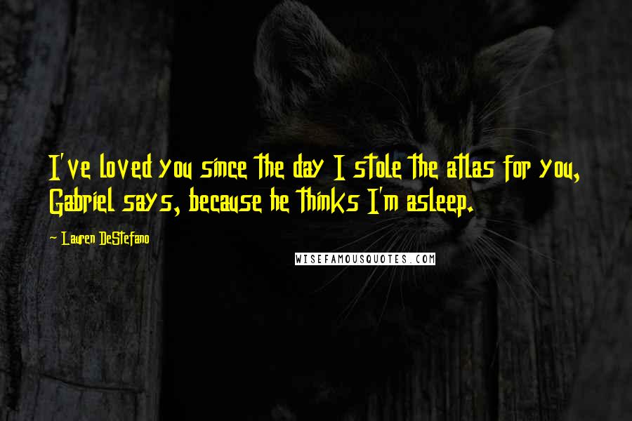 Lauren DeStefano Quotes: I've loved you since the day I stole the atlas for you, Gabriel says, because he thinks I'm asleep.