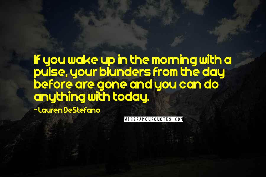Lauren DeStefano Quotes: If you wake up in the morning with a pulse, your blunders from the day before are gone and you can do anything with today.