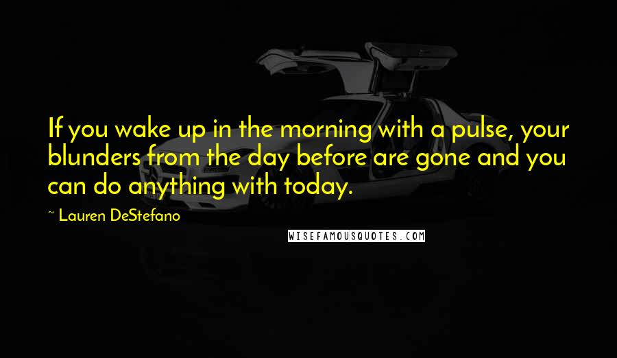 Lauren DeStefano Quotes: If you wake up in the morning with a pulse, your blunders from the day before are gone and you can do anything with today.