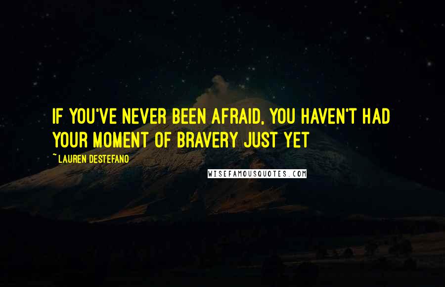 Lauren DeStefano Quotes: If you've never been afraid, you haven't had your moment of bravery just yet