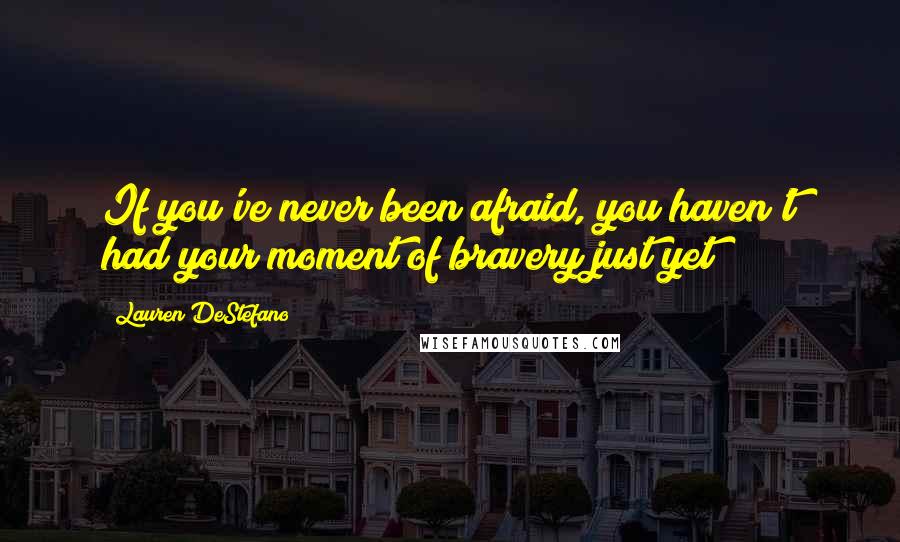 Lauren DeStefano Quotes: If you've never been afraid, you haven't had your moment of bravery just yet