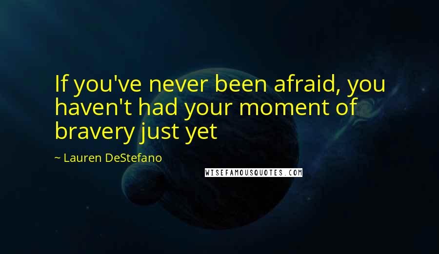 Lauren DeStefano Quotes: If you've never been afraid, you haven't had your moment of bravery just yet