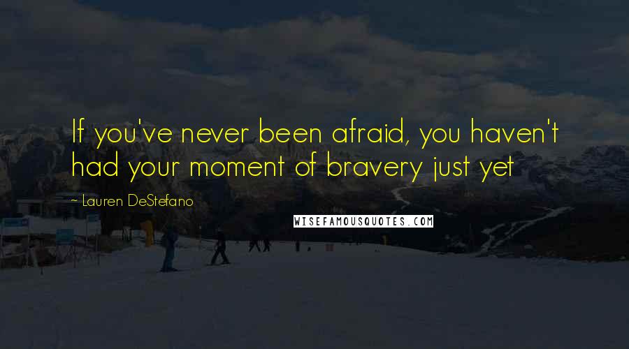 Lauren DeStefano Quotes: If you've never been afraid, you haven't had your moment of bravery just yet