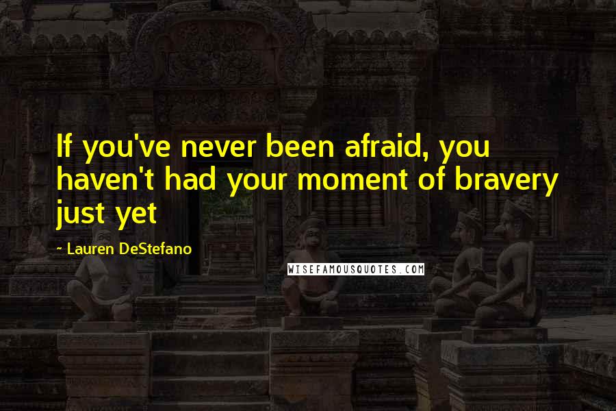 Lauren DeStefano Quotes: If you've never been afraid, you haven't had your moment of bravery just yet