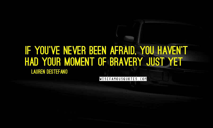 Lauren DeStefano Quotes: If you've never been afraid, you haven't had your moment of bravery just yet