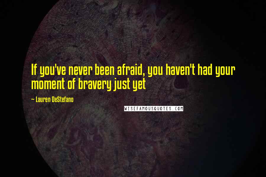 Lauren DeStefano Quotes: If you've never been afraid, you haven't had your moment of bravery just yet