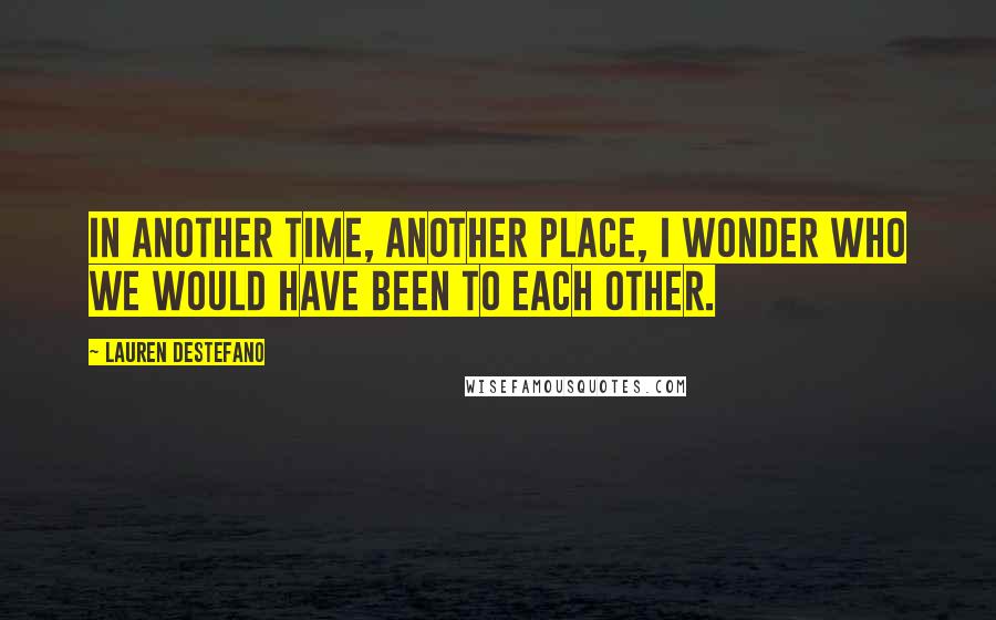 Lauren DeStefano Quotes: In another time, another place, I wonder who we would have been to each other.