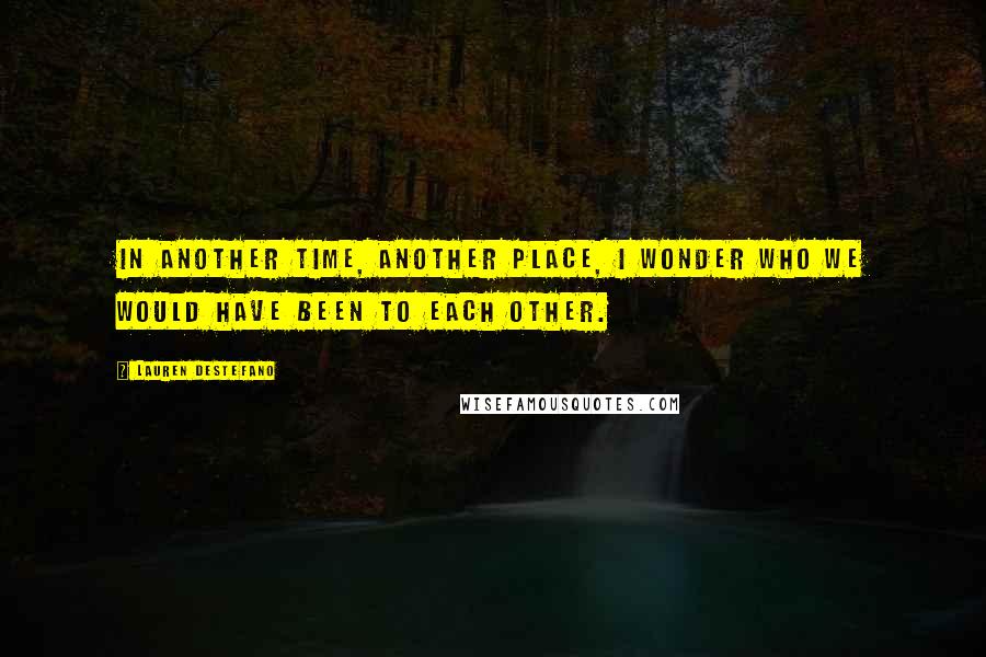 Lauren DeStefano Quotes: In another time, another place, I wonder who we would have been to each other.