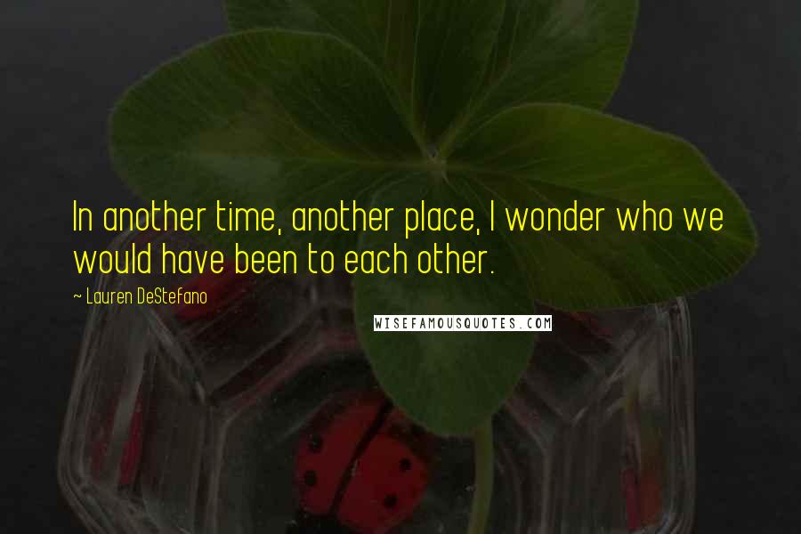 Lauren DeStefano Quotes: In another time, another place, I wonder who we would have been to each other.