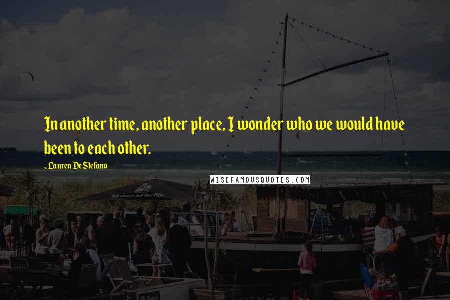 Lauren DeStefano Quotes: In another time, another place, I wonder who we would have been to each other.