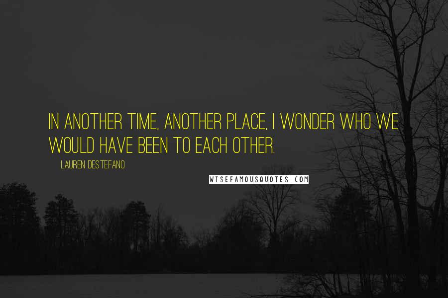 Lauren DeStefano Quotes: In another time, another place, I wonder who we would have been to each other.