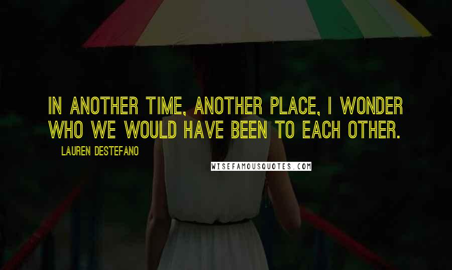 Lauren DeStefano Quotes: In another time, another place, I wonder who we would have been to each other.