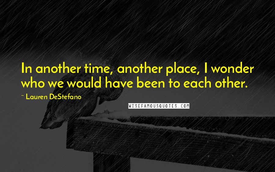 Lauren DeStefano Quotes: In another time, another place, I wonder who we would have been to each other.