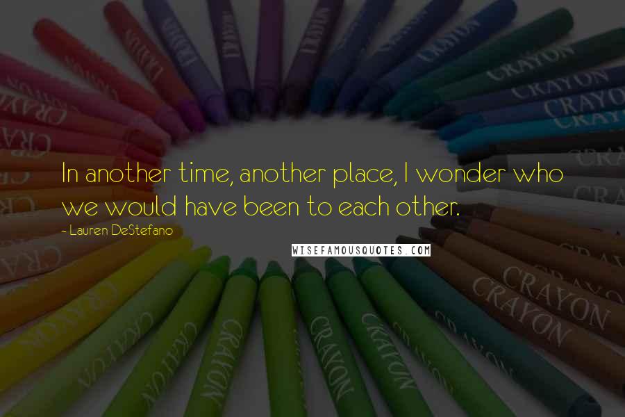 Lauren DeStefano Quotes: In another time, another place, I wonder who we would have been to each other.