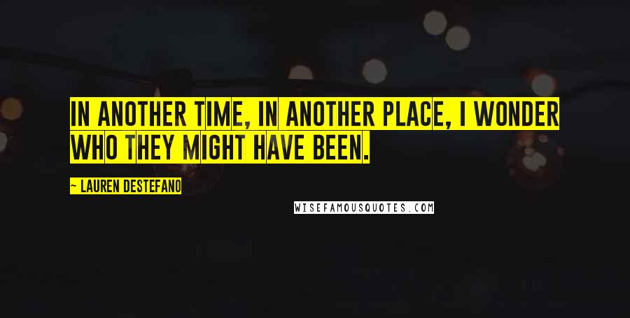 Lauren DeStefano Quotes: In another time, in another place, I wonder who they might have been.