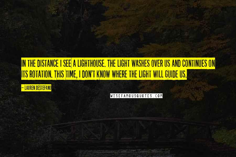 Lauren DeStefano Quotes: In the distance I see a lighthouse. The light washes over us and continues on its rotation. This time, I don't know where the light will guide us.