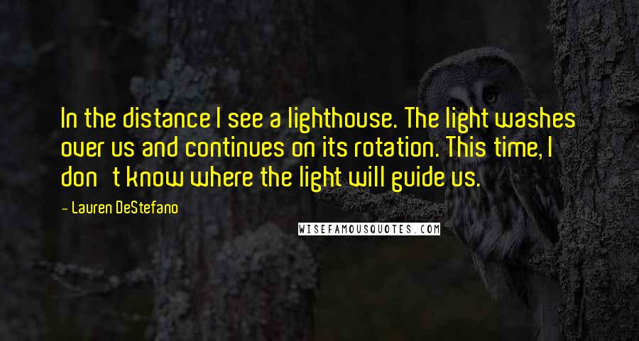 Lauren DeStefano Quotes: In the distance I see a lighthouse. The light washes over us and continues on its rotation. This time, I don't know where the light will guide us.