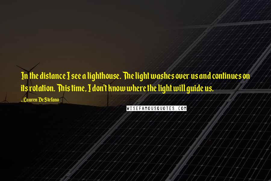 Lauren DeStefano Quotes: In the distance I see a lighthouse. The light washes over us and continues on its rotation. This time, I don't know where the light will guide us.