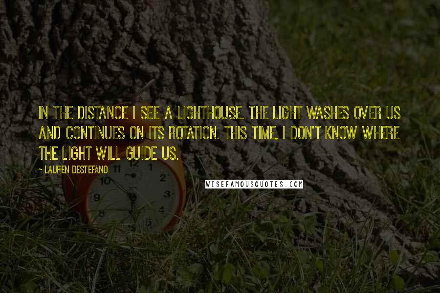 Lauren DeStefano Quotes: In the distance I see a lighthouse. The light washes over us and continues on its rotation. This time, I don't know where the light will guide us.