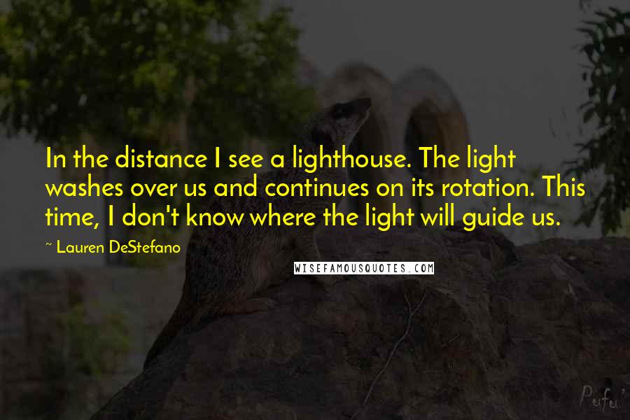 Lauren DeStefano Quotes: In the distance I see a lighthouse. The light washes over us and continues on its rotation. This time, I don't know where the light will guide us.