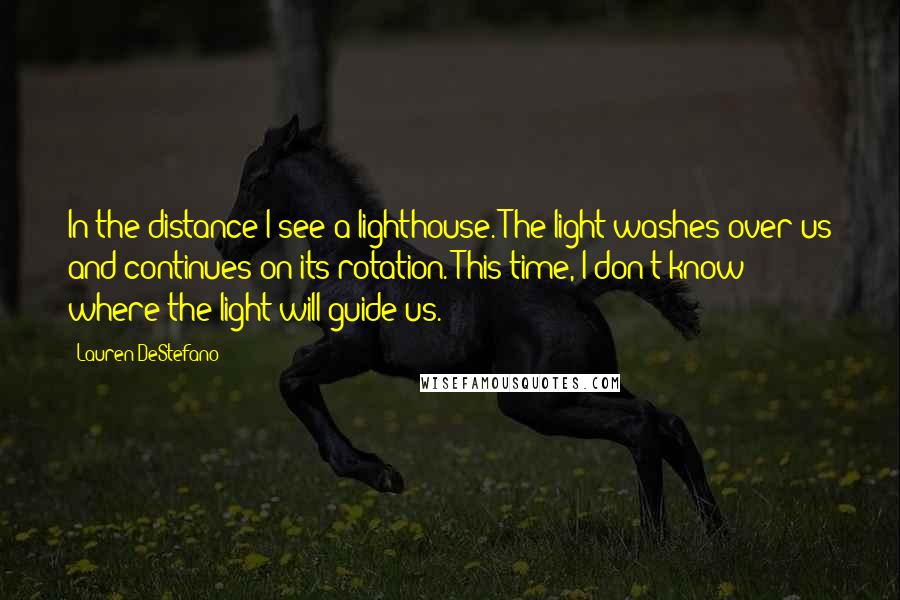 Lauren DeStefano Quotes: In the distance I see a lighthouse. The light washes over us and continues on its rotation. This time, I don't know where the light will guide us.