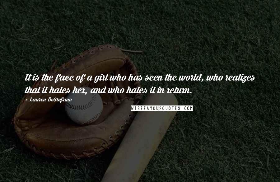 Lauren DeStefano Quotes: It is the face of a girl who has seen the world, who realizes that it hates her, and who hates it in return.
