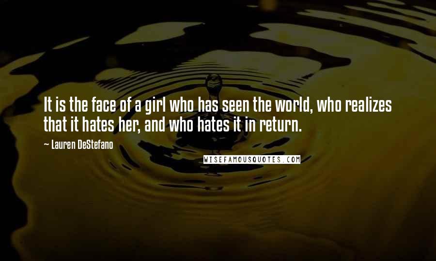 Lauren DeStefano Quotes: It is the face of a girl who has seen the world, who realizes that it hates her, and who hates it in return.