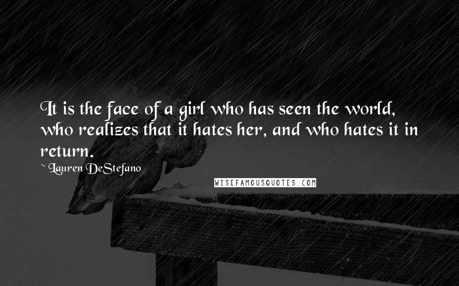 Lauren DeStefano Quotes: It is the face of a girl who has seen the world, who realizes that it hates her, and who hates it in return.