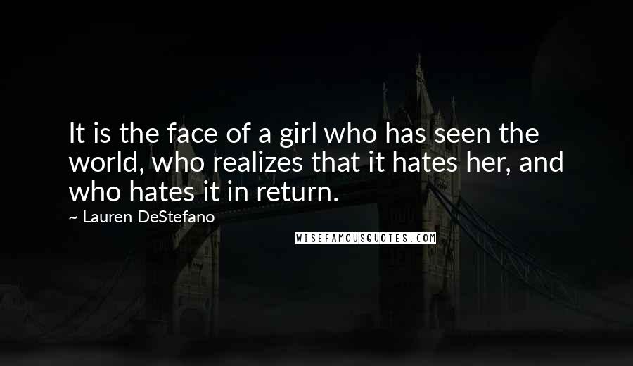 Lauren DeStefano Quotes: It is the face of a girl who has seen the world, who realizes that it hates her, and who hates it in return.