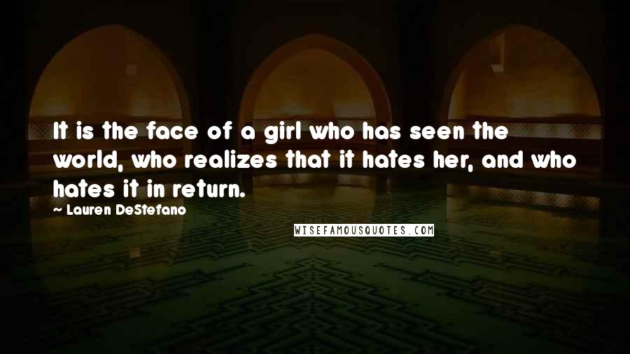 Lauren DeStefano Quotes: It is the face of a girl who has seen the world, who realizes that it hates her, and who hates it in return.