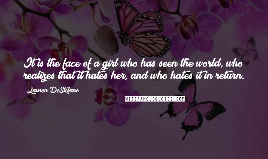 Lauren DeStefano Quotes: It is the face of a girl who has seen the world, who realizes that it hates her, and who hates it in return.