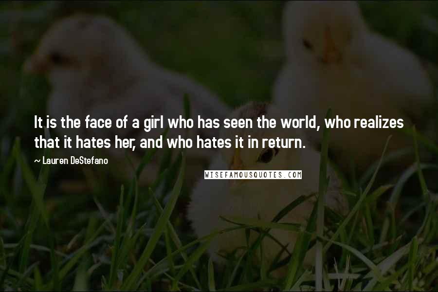 Lauren DeStefano Quotes: It is the face of a girl who has seen the world, who realizes that it hates her, and who hates it in return.