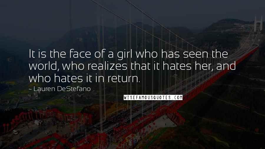 Lauren DeStefano Quotes: It is the face of a girl who has seen the world, who realizes that it hates her, and who hates it in return.