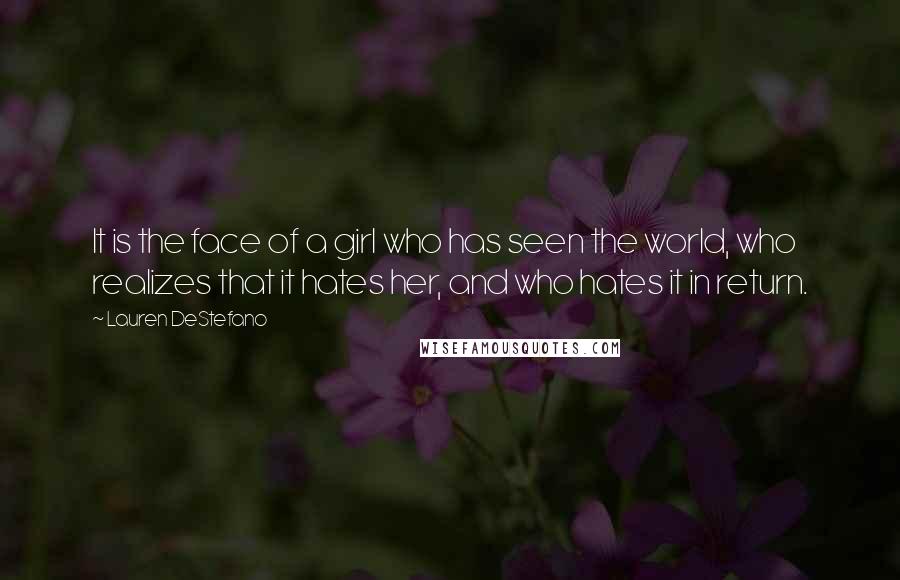 Lauren DeStefano Quotes: It is the face of a girl who has seen the world, who realizes that it hates her, and who hates it in return.