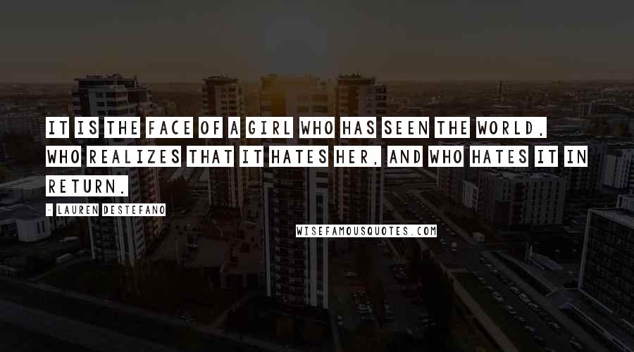 Lauren DeStefano Quotes: It is the face of a girl who has seen the world, who realizes that it hates her, and who hates it in return.