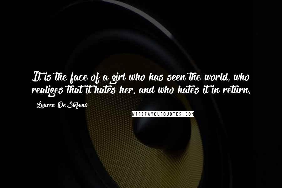 Lauren DeStefano Quotes: It is the face of a girl who has seen the world, who realizes that it hates her, and who hates it in return.